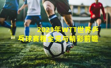 2021年WTT世界乒乓球赛程全览与精彩前瞻