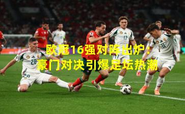 欧冠16强对阵出炉：豪门对决引爆足坛热潮