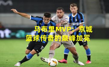 马布里MVP：京城篮球传奇的巅峰加冕