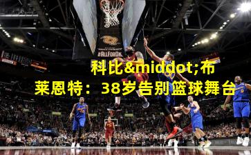  科比·布莱恩特：38岁告别篮球舞台