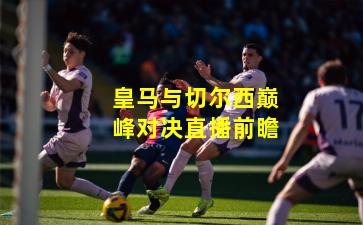 皇马与切尔西巅峰对决直播前瞻