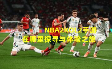 NBA2KOL2手游在哪里探寻与体验之旅