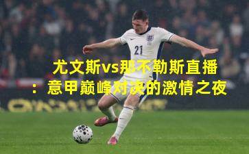 尤文斯vs那不勒斯直播：意甲巅峰对决的激情之夜