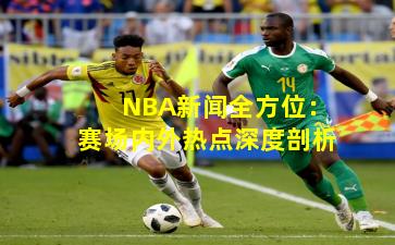 NBA新闻全方位：赛场内外热点深度剖析