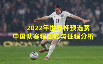 2022年世界杯预选赛中国队赛程回顾与征程分析