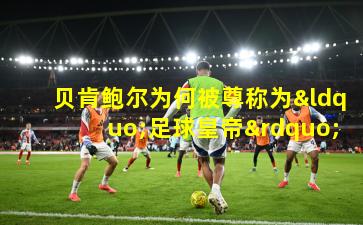 贝肯鲍尔为何被尊称为“足球皇帝”