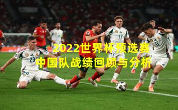 2022世界杯预选赛中国队战绩回顾与分析