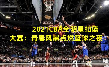 2021CBA全明星扣篮大赛：青春风暴点燃篮球之夜
