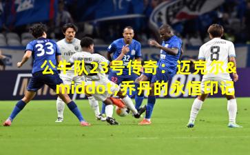 公牛队23号传奇：迈克尔·乔丹的永恒印记