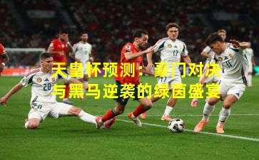 天皇杯预测：豪门对决与黑马逆袭的绿茵盛宴