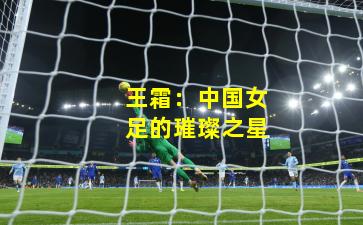 王霜：中国女足的璀璨之星