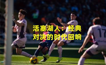 活塞湖人：经典对决的时代回响